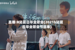 直播:B站夏日毕业歌会(2021b站夏日毕业歌会节目单)