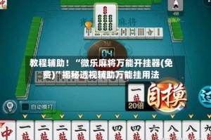 教程辅助！“微乐麻将万能开挂器(免费)”揭秘透视辅助万能挂用法