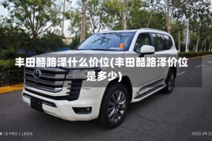丰田酷路泽什么价位(丰田酷路泽价位是多少)