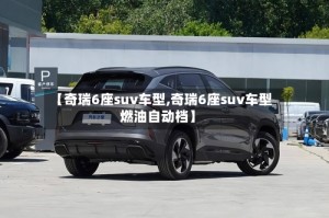 【奇瑞6座suv车型,奇瑞6座suv车型燃油自动档】