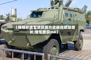 【俄媒称俄军缴获西方武器指数级增长,俄军缴获m4】