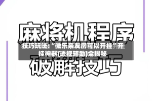 技巧玩法:“微乐亲友房可以开挂”开挂神器{透视辅助}全揭秘