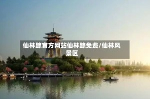 仙林踪官方网站仙林踪免费/仙林风景区