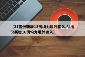 【31省份新增13例均为境外输入,31省份新增16例均为境外输入】