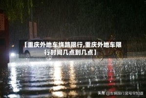 【重庆外地车绕路限行,重庆外地车限行时间几点到几点】