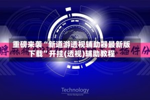 重磅来袭“新道游透视辅助器最新版下载”开挂(透视)辅助教程