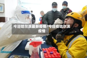 今日哈尔滨最新疫情/今日疫哈尔滨疫情