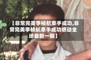 【非常完美李桢航牵手成功,非常完美李桢航牵手成功感动全场最新一期】