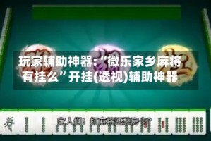 玩家辅助神器:“微乐家乡麻将有挂么”开挂(透视)辅助神器