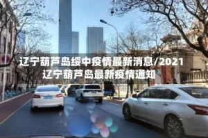 辽宁葫芦岛绥中疫情最新消息/2021辽宁葫芦岛最新疫情通知