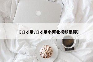 【口才帝,口才帝小河北视频集锦】