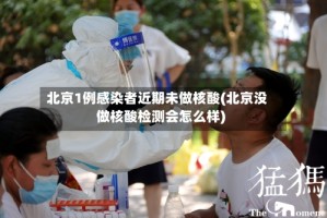 北京1例感染者近期未做核酸(北京没做核酸检测会怎么样)