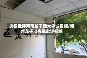 央视批评河南龙子湖大学城视频/郑州龙子湖央视批评视频