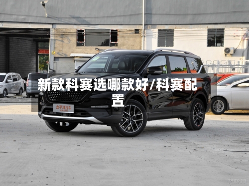 新款科赛选哪款好/科赛配置-第2张图片