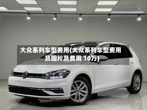 大众系列车型费用(大众系列车型费用及图片及费用 10万)-第1张图片