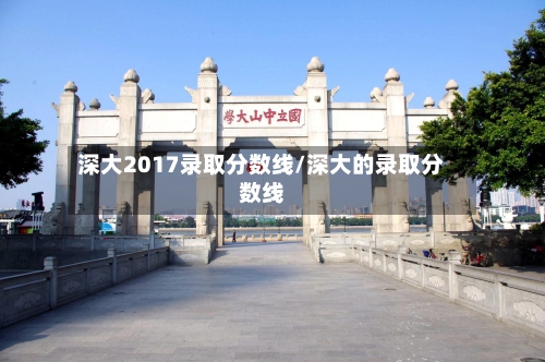 深大2017录取分数线/深大的录取分数线-第2张图片