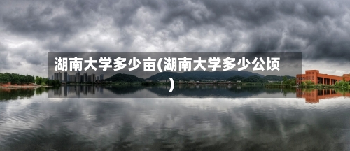 湖南大学多少亩(湖南大学多少公顷)-第3张图片