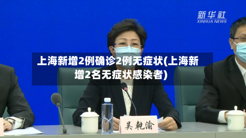 上海新增2例确诊2例无症状(上海新增2名无症状感染者)-第1张图片