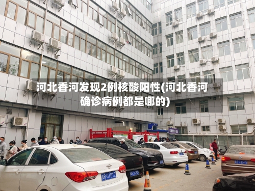 河北香河发现2例核酸阳性(河北香河确诊病例都是哪的)-第2张图片