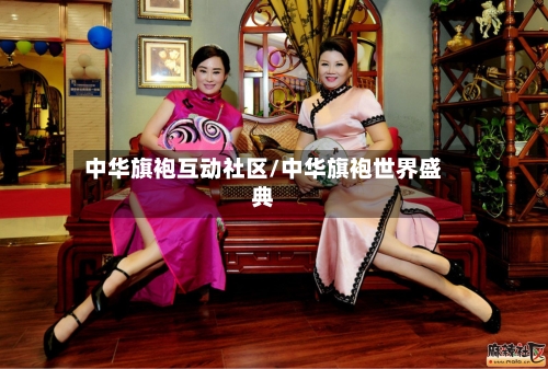 中华旗袍互动社区/中华旗袍世界盛典-第1张图片