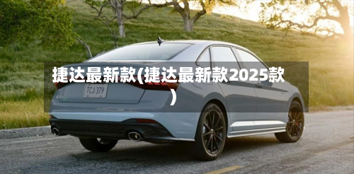 捷达最新款(捷达最新款2025款)-第1张图片