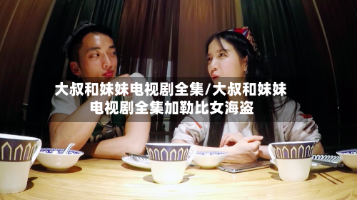 大叔和妹妹电视剧全集/大叔和妹妹电视剧全集加勒比女海盗-第1张图片