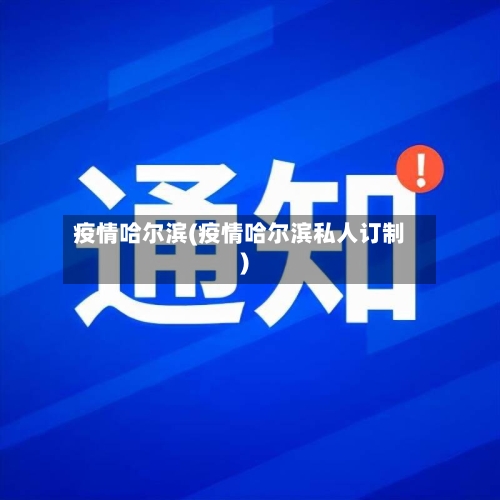 疫情哈尔滨(疫情哈尔滨私人订制)-第1张图片