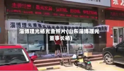 淄博理光杨光金照片(山东淄博理光董事长杨)-第1张图片
