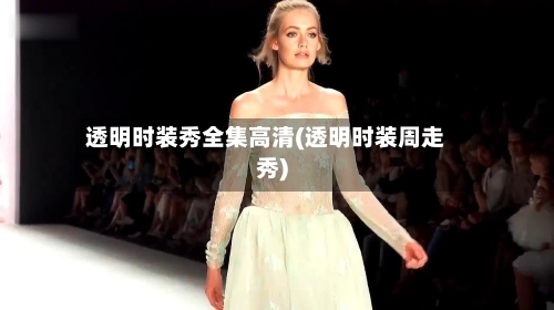 透明时装秀全集高清(透明时装周走秀)-第1张图片