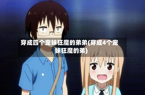 穿成四个宠妹狂魔的弟弟(穿成4个宠妹狂魔的弟)-第1张图片