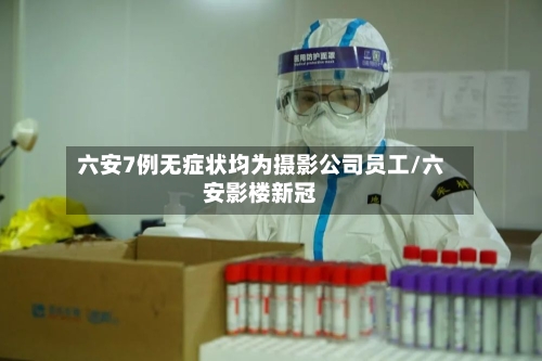 六安7例无症状均为摄影公司员工/六安影楼新冠-第2张图片