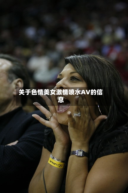 关于色情美女激情喷水AV的信息-第2张图片
