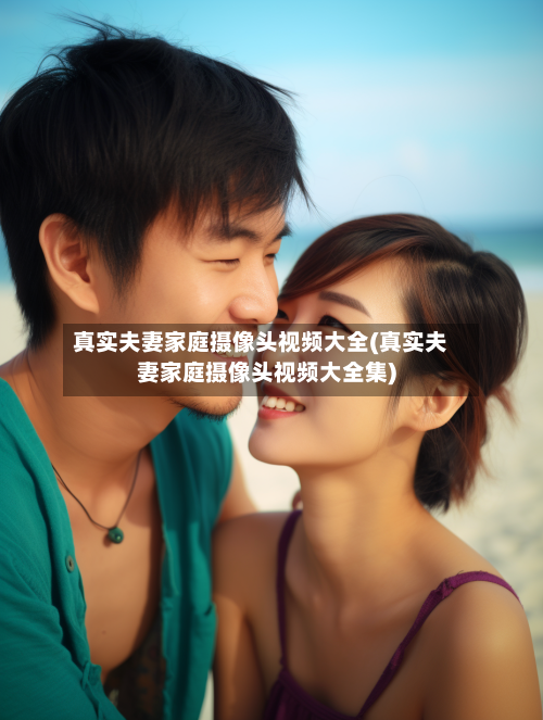 真实夫妻家庭摄像头视频大全(真实夫妻家庭摄像头视频大全集)-第1张图片