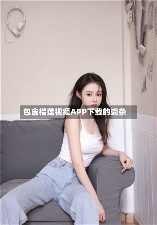 包含榴莲视频APP下载的词条-第1张图片