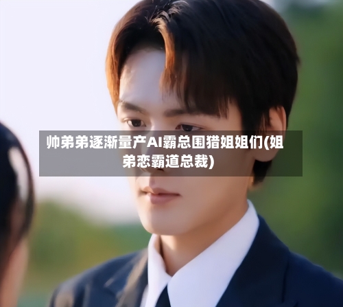 帅弟弟逐渐量产AI霸总围猎姐姐们(姐弟恋霸道总裁)-第1张图片