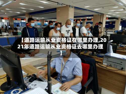 【道路运输从业资格证在哪里办理,2021年道路运输从业资格证去哪里办理】-第1张图片