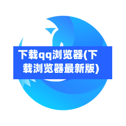 下载qq浏览器(下载浏览器最新版)-第1张图片