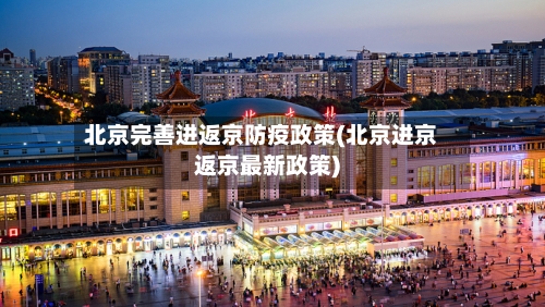 北京完善进返京防疫政策(北京进京返京最新政策)-第2张图片
