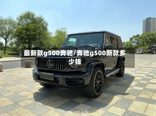 最新款g500奔驰/奔驰g500新款多少钱-第1张图片