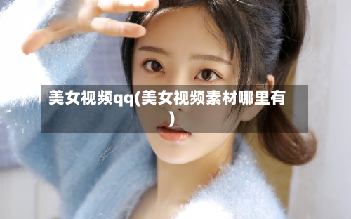 美女视频qq(美女视频素材哪里有)-第1张图片