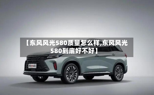 【东风风光580质量怎么样,东风风光580到底好不好】-第1张图片