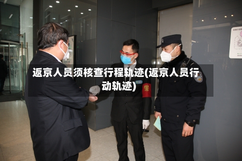 返京人员须核查行程轨迹(返京人员行动轨迹)-第1张图片