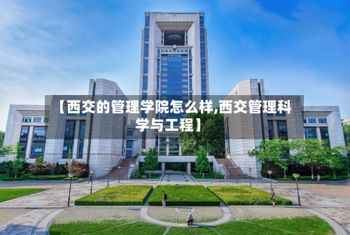 【西交的管理学院怎么样,西交管理科学与工程】-第1张图片