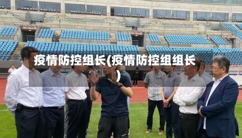 疫情防控组长(疫情防控组组长)-第2张图片