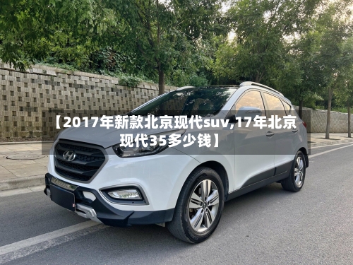 【2017年新款北京现代suv,17年北京现代35多少钱】-第1张图片