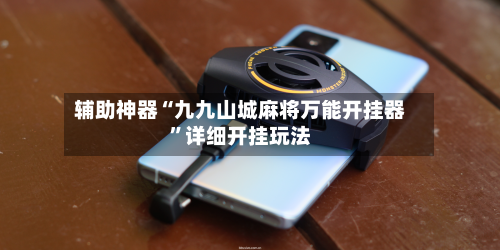 辅助神器“九九山城麻将万能开挂器”详细开挂玩法-第1张图片