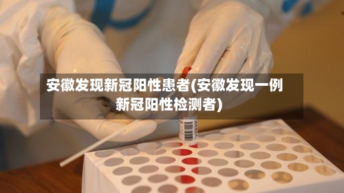 安徽发现新冠阳性患者(安徽发现一例新冠阳性检测者)-第1张图片