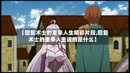 【回复术士的重来人生精彩片段,回复术士的重来人生说的是什么】-第2张图片