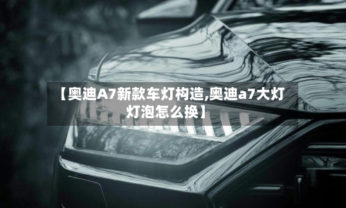 【奥迪A7新款车灯构造,奥迪a7大灯灯泡怎么换】-第3张图片