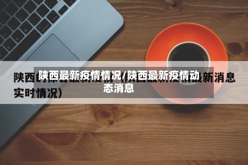 陕西最新疫情情况/陕西最新疫情动态消息-第1张图片